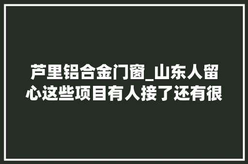 芦里铝合金门窗_山东人留心这些项目有人接了还有很多项目在招标