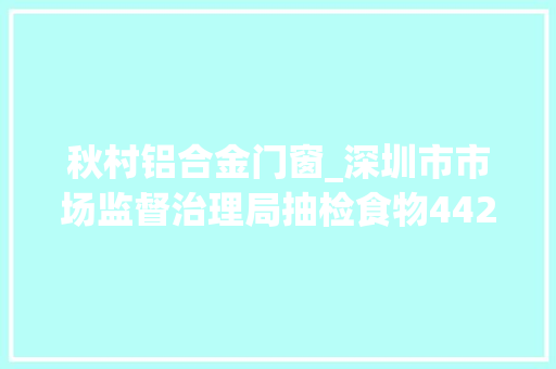 秋村铝合金门窗_深圳市市场监督治理局抽检食物4425批次不合格63批次 折叠门