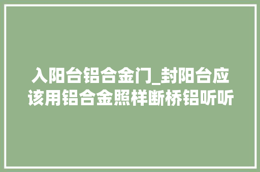 入阳台铝合金门_封阳台应该用铝合金照样断桥铝听听师长教师傅的分析许多若干人选错了