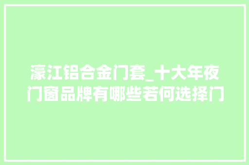 濠江铝合金门套_十大年夜门窗品牌有哪些若何选择门窗 复合门