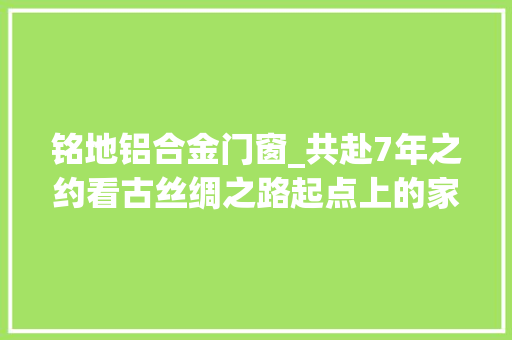铭地铝合金门窗_共赴7年之约看古丝绸之路起点上的家当繁荣 铝合金门