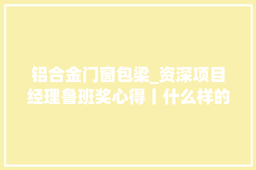 铝合金门窗包梁_资深项目经理鲁班奖心得丨什么样的工程能创鲁班奖 玻璃门