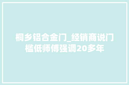 桐乡铝合金门_经销商说门槛低师傅强调20多年
