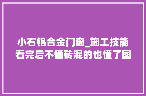 小石铝合金门窗_施工技能看完后不懂砖混的也懂了图文解析 塑钢门