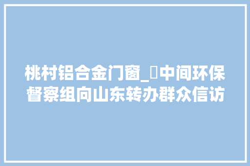 桃村铝合金门窗_​中间环保督察组向山东转办群众信访举报件及边督边改公开情况一览表第二十五批 复合门
