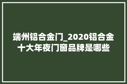 端州铝合金门_2020铝合金十大年夜门窗品牌是哪些