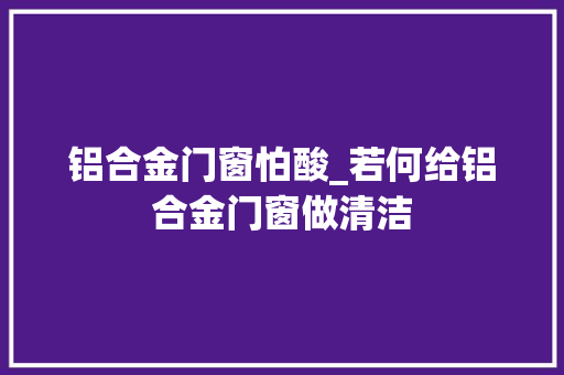 铝合金门窗怕酸_若何给铝合金门窗做清洁
