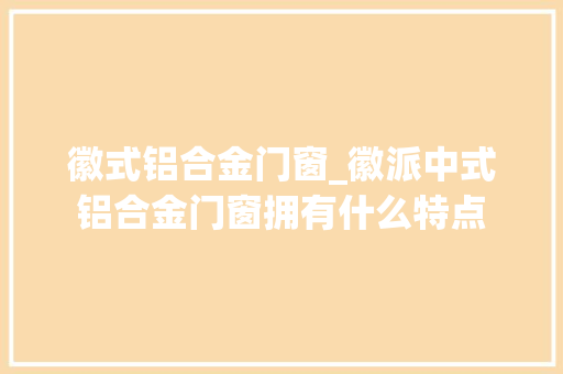 徽式铝合金门窗_徽派中式铝合金门窗拥有什么特点 铝合金门