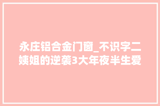 永庄铝合金门窗_不识字二姨姐的逆袭3大年夜半生爱折腾敢于考试测验带富了两个家庭 塑钢门