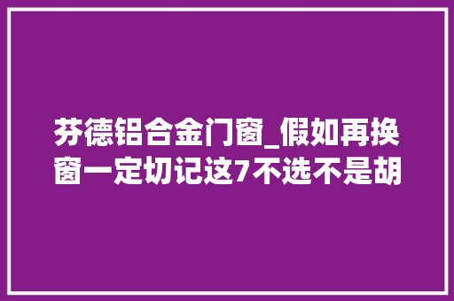 芬德铝合金门窗_假如再换窗一定切记这7不选不是胡诌都是很其实的建议 复合门