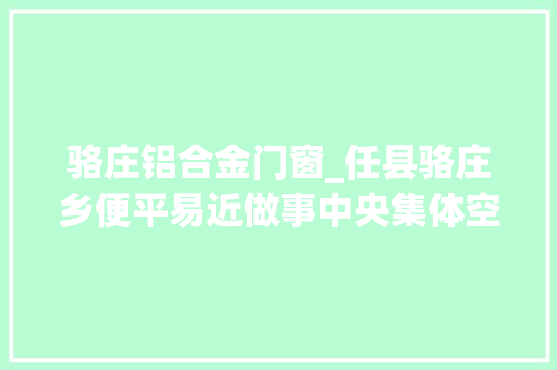 骆庄铝合金门窗_任县骆庄乡便平易近做事中央集体空岗相关责任人受处分