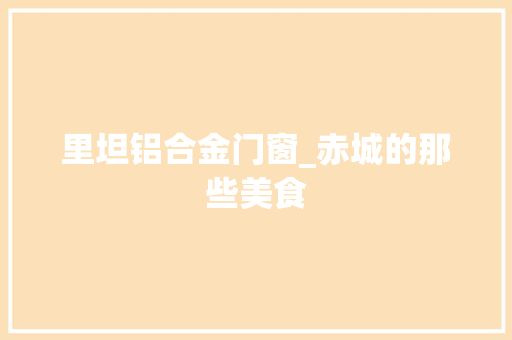 里坦铝合金门窗_赤城的那些美食 塑钢门