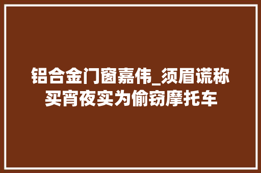 铝合金门窗嘉伟_须眉谎称买宵夜实为偷窃摩托车