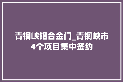 青铜峡铝合金门_青铜峡市4个项目集中签约 复合门