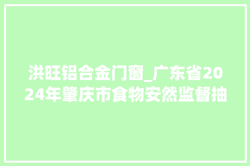洪旺铝合金门窗_广东省2024年肇庆市食物安然监督抽检信息中秋节日专项