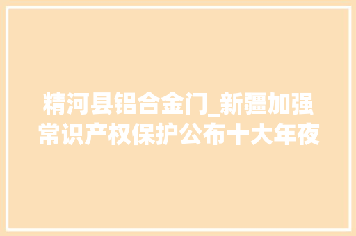 精河县铝合金门_新疆加强常识产权保护公布十大年夜范例案例