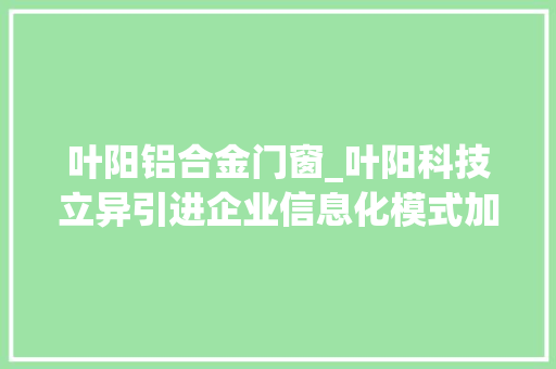 叶阳铝合金门窗_叶阳科技立异引进企业信息化模式加速铝家当深度融合