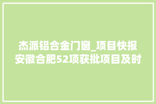 杰派铝合金门窗_项目快报安徽合肥52项获批项目及时宣告抓住就是商机 滑动门 杰派铝合金门窗_项目快报安徽合肥52项获批项目及时宣告抓住就是商机 滑动门
