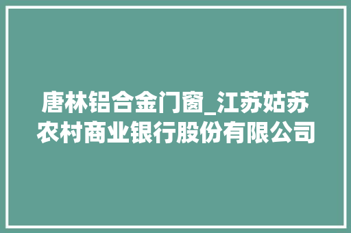 唐林铝合金门窗_江苏姑苏农村商业银行股份有限公司关于部分接洽关系方2020年度日常接洽关系交易估量额度的通知书记