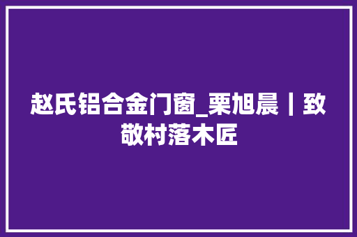 赵氏铝合金门窗_栗旭晨｜致敬村落木匠