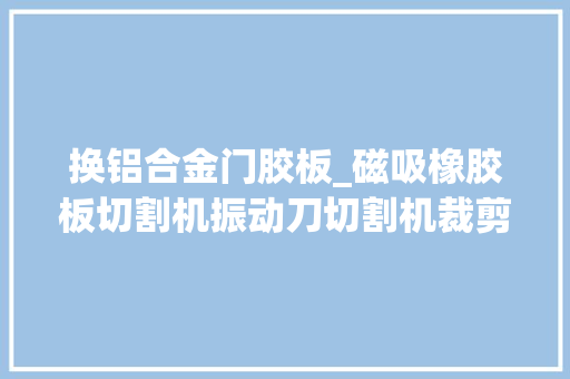 换铝合金门胶板_磁吸橡胶板切割机振动刀切割机裁剪机
