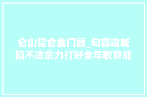 仑山铝合金门窗_句容边城镇不遗余力打好全年收官战
