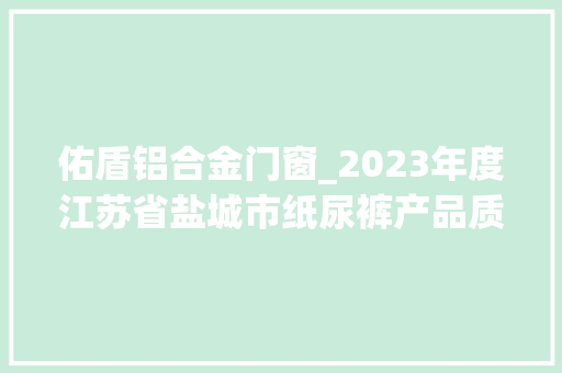 佑盾铝合金门窗_2023年度江苏省盐城市纸尿裤产品质量监督抽查分析申报
