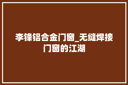 李锋铝合金门窗_无缝焊接门窗的江湖