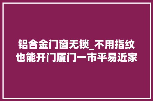 铝合金门窗无锁_不用指纹也能开门厦门一市平易近家用了一年多的智能锁形同虚设