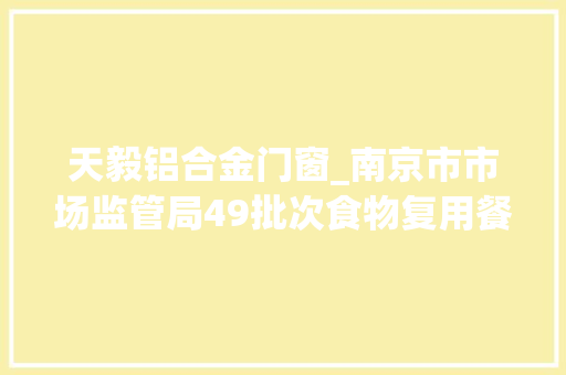 天毅铝合金门窗_南京市市场监管局49批次食物复用餐饮具抽检不合格 玻璃门