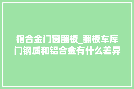 铝合金门窗翻板_翻板车库门钢质和铝合金有什么差异 折叠门