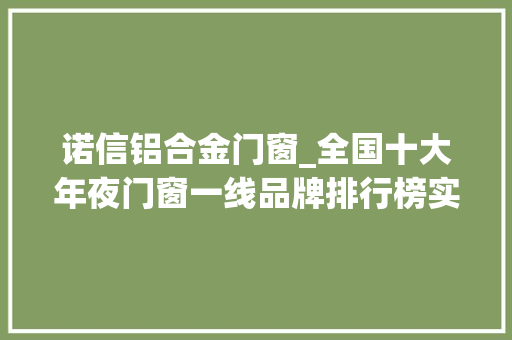 诺信铝合金门窗_全国十大年夜门窗一线品牌排行榜实力推荐