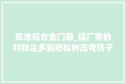 双池铝合金门窗_铝厂旁的村粉尘多到把松树压弯孩子们经常感冒全身起红疹