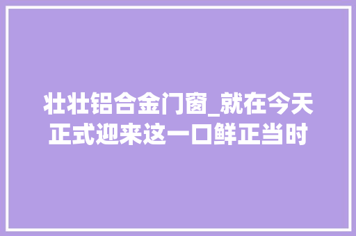 壮壮铝合金门窗_就在今天正式迎来这一口鲜正当时 塑钢门