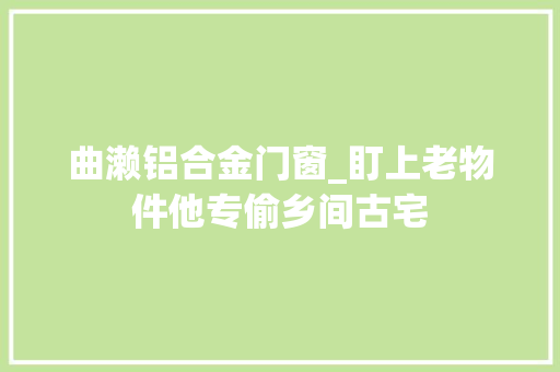 曲濑铝合金门窗_盯上老物件他专偷乡间古宅