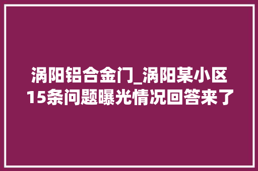 涡阳铝合金门_涡阳某小区15条问题曝光情况回答来了