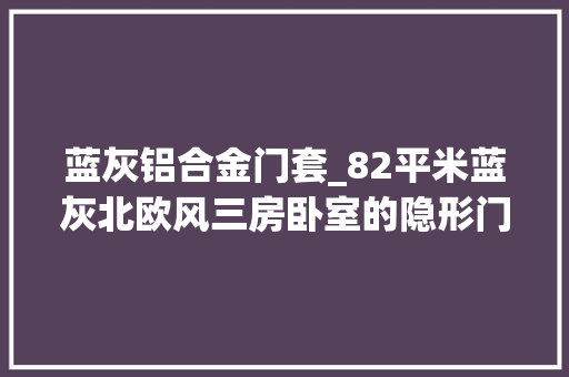 蓝灰铝合金门套_82平米蓝灰北欧风三房卧室的隐形门用的太赞了 复合门