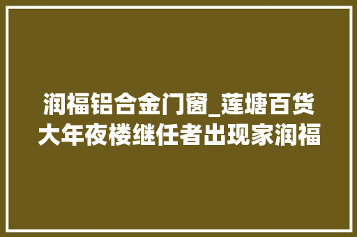 润福铝合金门窗_莲塘百货大年夜楼继任者出现家润福能扛下大年夜旗吗 复合门