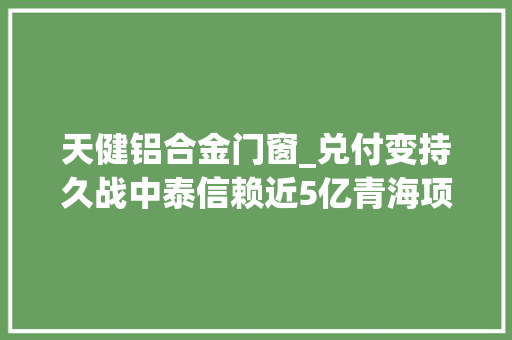 天健铝合金门窗_兑付变持久战中泰信赖近5亿青海项目过时一年仍无了债筹划