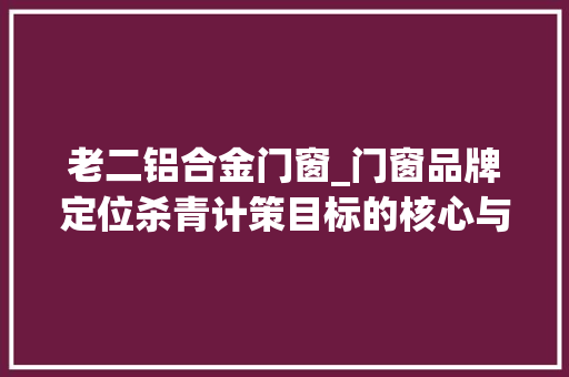 老二铝合金门窗_门窗品牌定位杀青计策目标的核心与办法