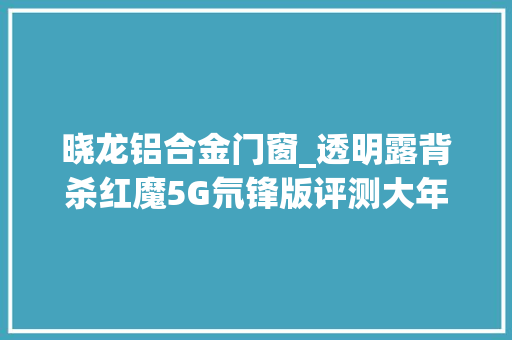 晓龙铝合金门窗_透明露背杀红魔5G氘锋版评测大年夜风扇逼出骁龙865机能极限