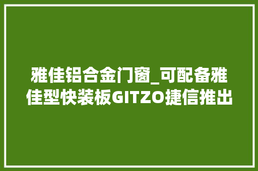 雅佳铝合金门窗_可配备雅佳型快装板GITZO捷信推出GH1382TQD等3款球形中线云台