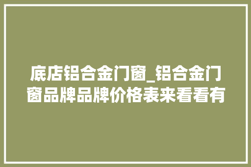 底店铝合金门窗_铝合金门窗品牌品牌价格表来看看有哪些