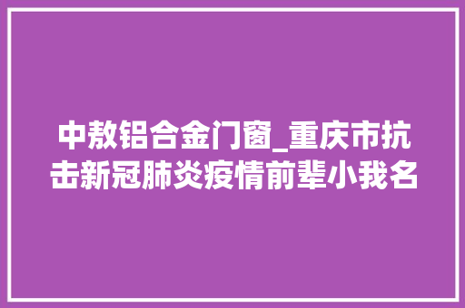 中敖铝合金门窗_重庆市抗击新冠肺炎疫情前辈小我名单905人