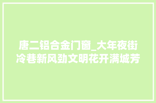 唐二铝合金门窗_大年夜街冷巷新风劲文明花开满城芳