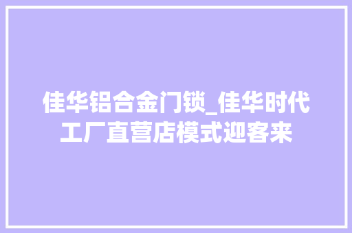 佳华铝合金门锁_佳华时代工厂直营店模式迎客来
