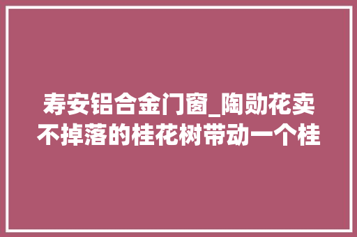 寿安铝合金门窗_陶勋花卖不掉落的桂花树带动一个桂花村