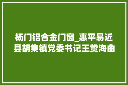 杨门铝合金门窗_惠平易近县胡集镇党委书记王赞海曲艺之乡走出的带货达人 铝合金门