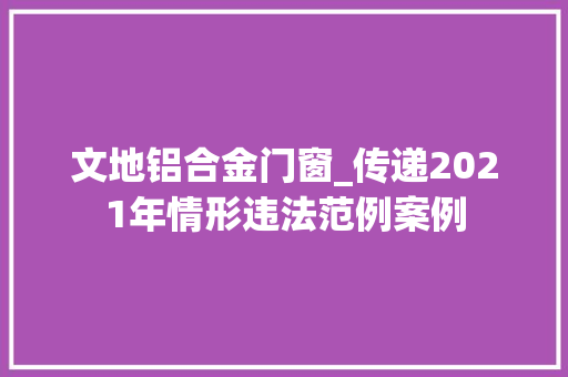 文地铝合金门窗_传递2021年情形违法范例案例