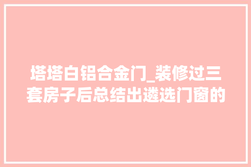 塔塔白铝合金门_装修过三套房子后总结出遴选门窗的6大年夜要点全是过来人的经验